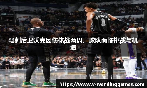 马刺后卫沃克因伤休战两周，球队面临挑战与机遇