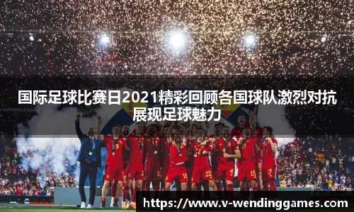 国际足球比赛日2021精彩回顾各国球队激烈对抗展现足球魅力