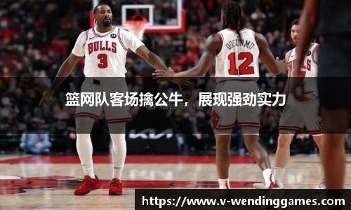 篮网队客场擒公牛，展现强劲实力