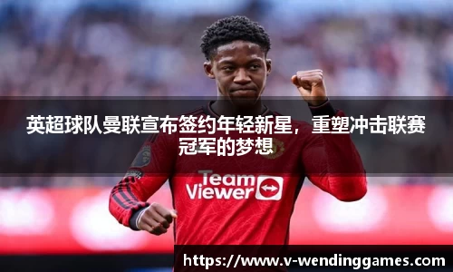 英超球队曼联宣布签约年轻新星，重塑冲击联赛冠军的梦想