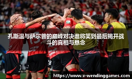 孔斯温与萨尔普的巅峰对决谁将笑到最后揭开战斗的真相与悬念