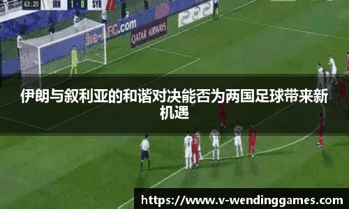 伊朗与叙利亚的和谐对决能否为两国足球带来新机遇