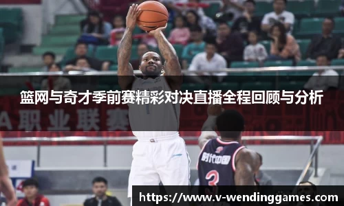 篮网与奇才季前赛精彩对决直播全程回顾与分析