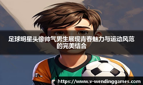 足球明星头像帅气男生展现青春魅力与运动风范的完美结合