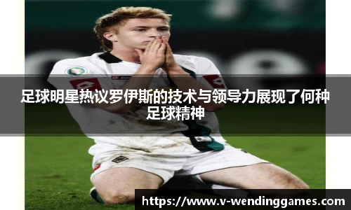 足球明星热议罗伊斯的技术与领导力展现了何种足球精神