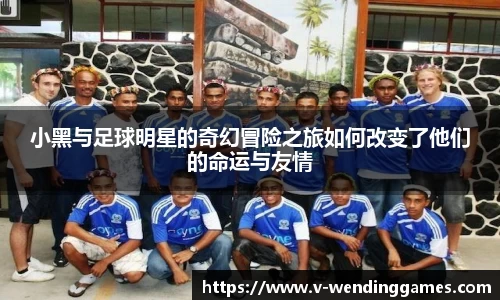 小黑与足球明星的奇幻冒险之旅如何改变了他们的命运与友情