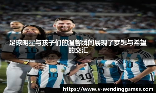 足球明星与孩子们的温馨瞬间展现了梦想与希望的交汇