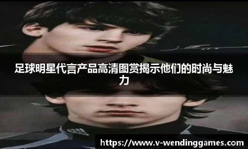 足球明星代言产品高清图赏揭示他们的时尚与魅力