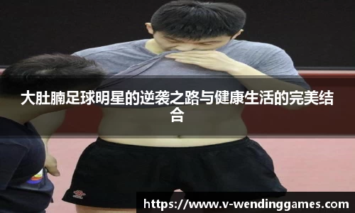 大肚腩足球明星的逆袭之路与健康生活的完美结合